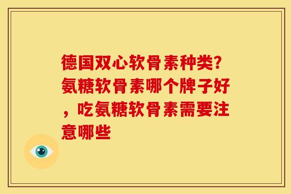 德国双心软骨素种类？氨糖软骨素哪个牌子好，吃氨糖软骨素需要注意哪些