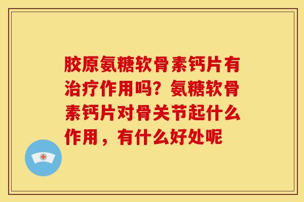 胶原氨糖软骨素钙片有治疗作用吗？氨糖软骨素钙片对骨关节起什么作用，有什么好处呢