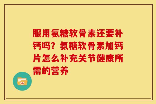 服用氨糖软骨素还要补钙吗？氨糖软骨素加钙片怎么补充关节健康所需的营养
