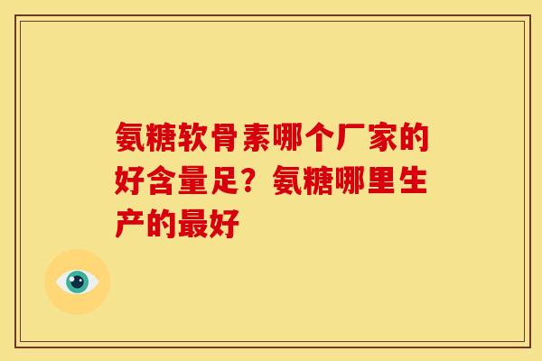 氨糖软骨素哪个厂家的好含量足？氨糖哪里生产的最好