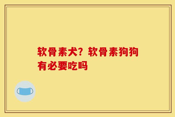 软骨素犬？软骨素狗狗有必要吃吗