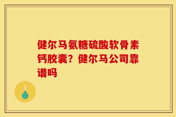 健尔马氨糖硫酸软骨素钙胶囊？健尔马公司靠谱吗