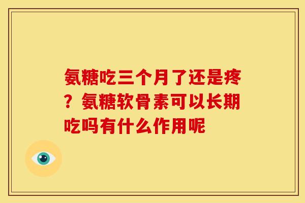 氨糖吃三个月了还是疼？氨糖软骨素可以长期吃吗有什么作用呢