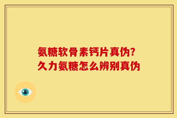 氨糖软骨素钙片真伪？久力氨糖怎么辨别真伪