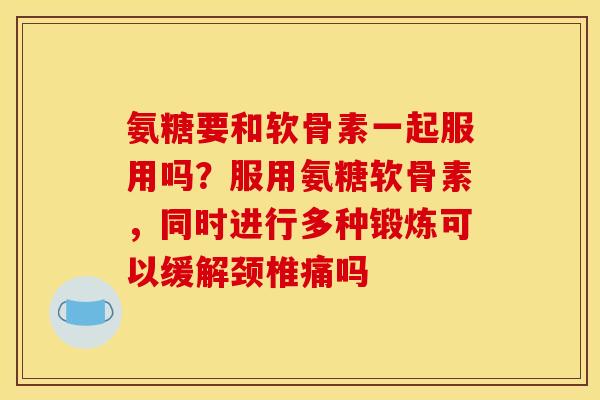 氨糖要和软骨素一起服用吗？服用氨糖软骨素，同时进行多种锻炼可以缓解颈椎痛吗