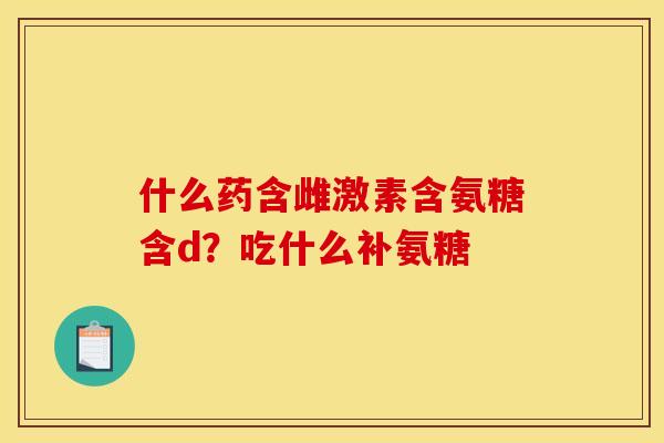 什么药含雌激素含氨糖含d？吃什么补氨糖