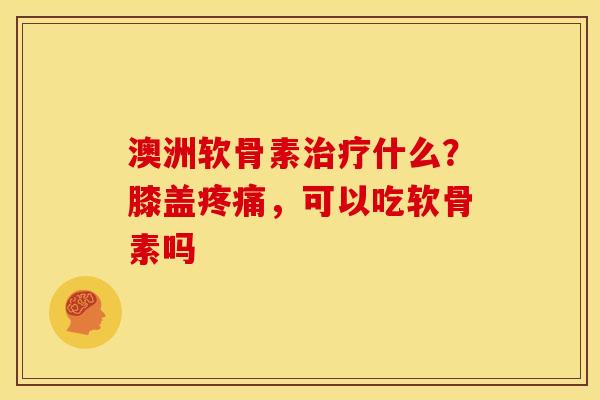 澳洲软骨素什么？膝盖，可以吃软骨素吗