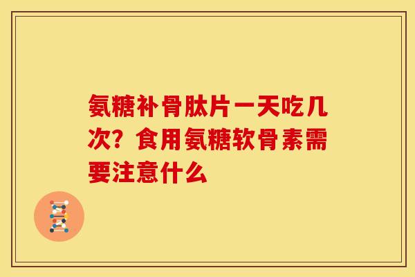 氨糖补骨肽片一天吃几次？食用氨糖软骨素需要注意什么