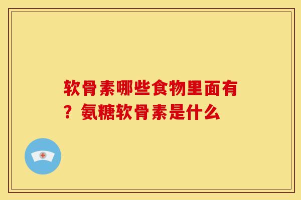 软骨素哪些食物里面有？氨糖软骨素是什么