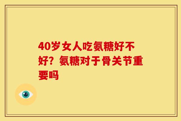 40岁女人吃氨糖好不好？氨糖对于骨关节重要吗