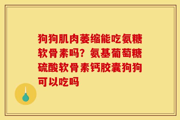 狗狗肌肉萎缩能吃氨糖软骨素吗？氨基葡萄糖硫酸软骨素钙胶囊狗狗可以吃吗
