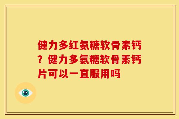 健力多红氨糖软骨素钙?健力多氨糖软骨素钙片可以一直服用吗 健力多红氨糖软骨素钙?健力多氨糖软骨素钙片可以一直服用吗