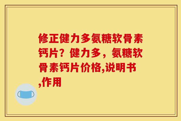 修正健力多氨糖软骨素钙片？健力多，氨糖软骨素钙片价格,说明书,作用