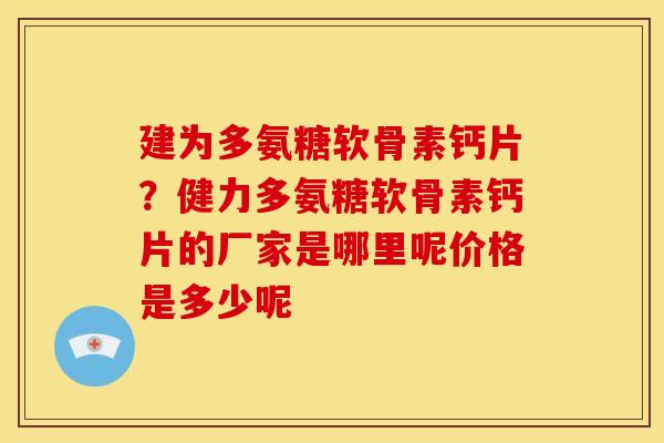 建为多氨糖软骨素钙片？健力多氨糖软骨素钙片的厂家是哪里呢价格是多少呢