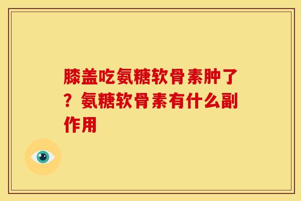 膝盖吃氨糖软骨素肿了？氨糖软骨素有什么副作用