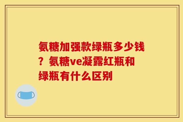 氨糖加强款绿瓶多少钱？氨糖ve凝露红瓶和绿瓶有什么区别