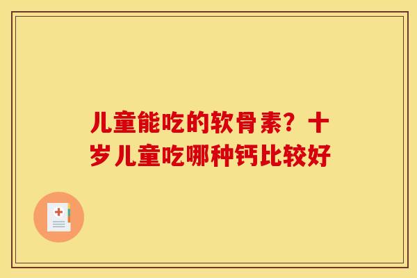 儿童能吃的软骨素？十岁儿童吃哪种钙比较好