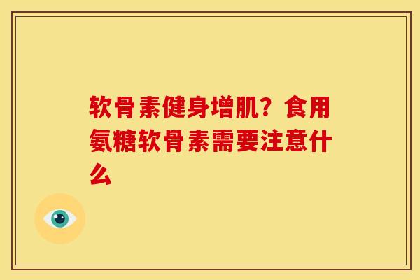 软骨素健身增肌？食用氨糖软骨素需要注意什么