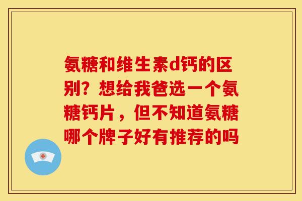 氨糖和维生素d钙的区别?想给我爸选一个氨糖钙片,但不知道氨糖哪个牌子好有推荐的吗 氨糖和维生素d钙的区别?想给我爸选一个氨糖钙片,但不知道氨糖哪个牌子好有推荐的吗