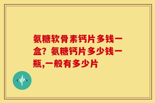氨糖软骨素钙片多钱一盒？氨糖钙片多少钱一瓶,一般有多少片
