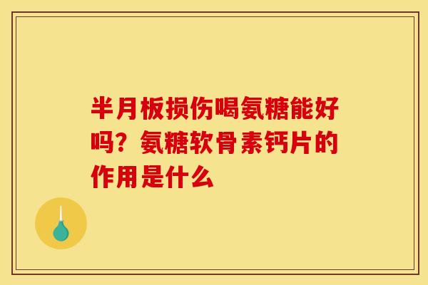 半月板损伤喝氨糖能好吗？氨糖软骨素钙片的作用是什么