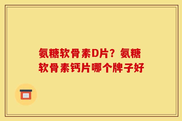 氨糖软骨素D片？氨糖软骨素钙片哪个牌子好