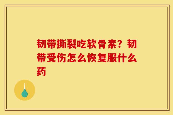 韧带撕裂吃软骨素？韧带受伤怎么恢复服什么药