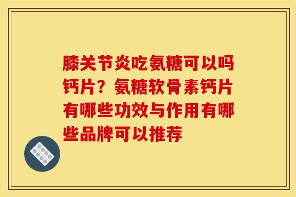 膝关节炎吃氨糖可以吗钙片？氨糖软骨素钙片有哪些功效与作用有哪些品牌可以推荐