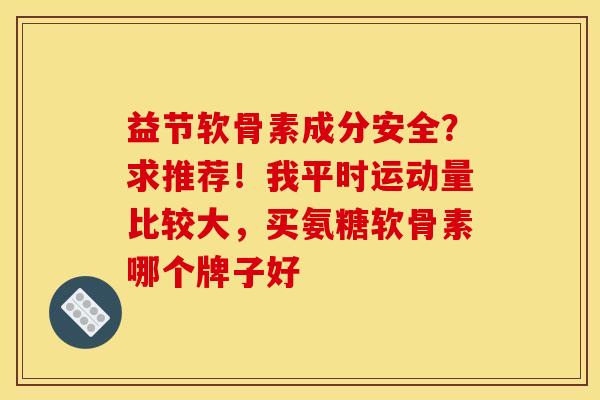 益节软骨素成分安全？求推荐！我平时运动量比较大，买氨糖软骨素哪个牌子好