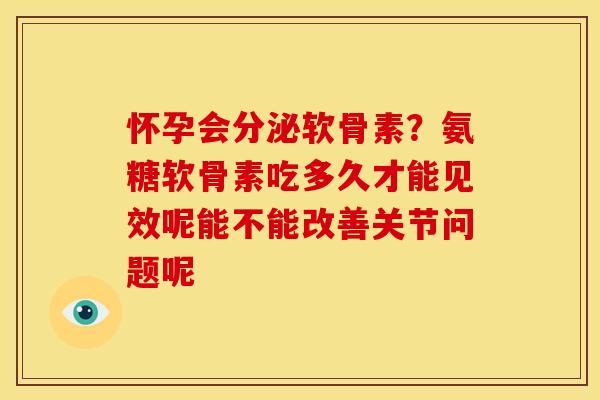 怀孕会分泌软骨素？氨糖软骨素吃多久才能见效呢能不能改善关节问题呢