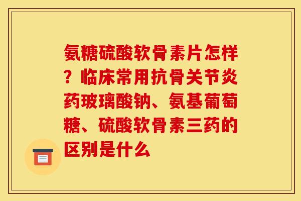 氨糖硫酸软骨素片怎样？临床常用抗骨关节炎药玻璃酸钠、氨基葡萄糖、硫酸软骨素三药的区别是什么