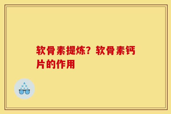 软骨素提炼？软骨素钙片的作用
