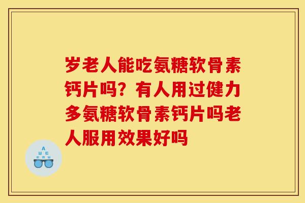 岁老人能吃氨糖软骨素钙片吗？有人用过健力多氨糖软骨素钙片吗老人服用效果好吗