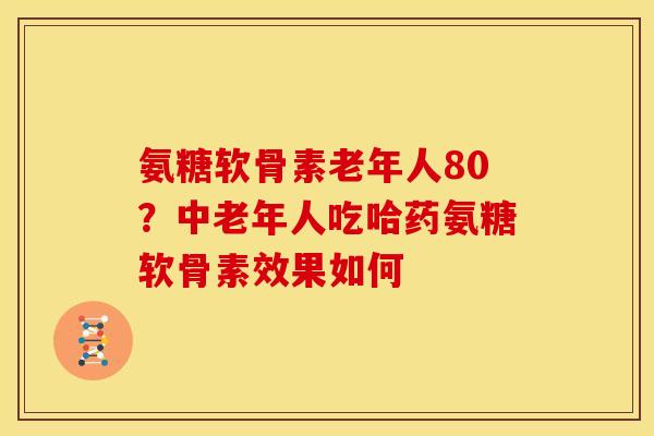 氨糖软骨素老年人80？中老年人吃哈药氨糖软骨素效果如何