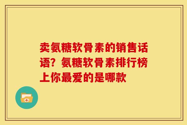 卖氨糖软骨素的销售话语?氨糖软骨素排行榜上你爱的是哪款 卖氨糖软骨素的销售话语?氨糖软骨素排行榜上你爱的是哪款