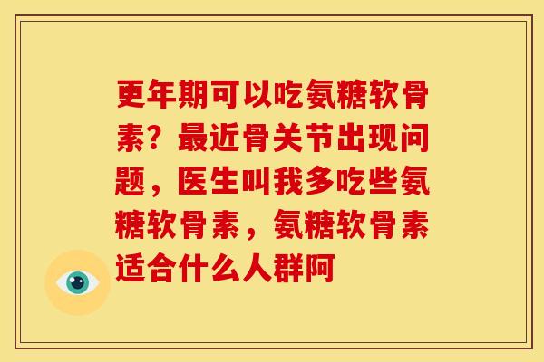 更年期可以吃氨糖软骨素？最近骨关节出现问题，医生叫我多吃些氨糖软骨素，氨糖软骨素适合什么人群阿