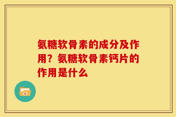 氨糖软骨素的成分及作用？氨糖软骨素钙片的作用是什么