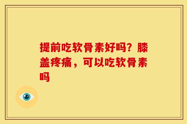 提前吃软骨素好吗？膝盖，可以吃软骨素吗