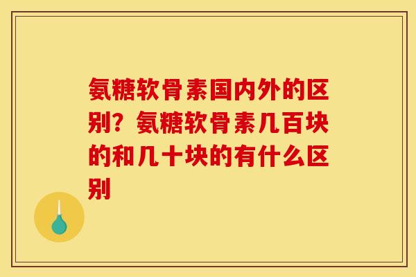氨糖软骨素国内外的区别？氨糖软骨素几百块的和几十块的有什么区别
