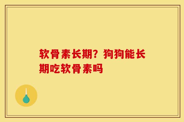 软骨素长期?狗狗能长期吃软骨素吗 软骨素长期?狗狗能长期吃软骨素吗