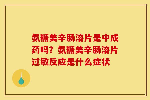 氨糖美辛肠溶片是中成药吗?氨糖美辛肠溶片反应是什么症状 氨糖美辛肠溶片是中成药吗?氨糖美辛肠溶片反应是什么症状