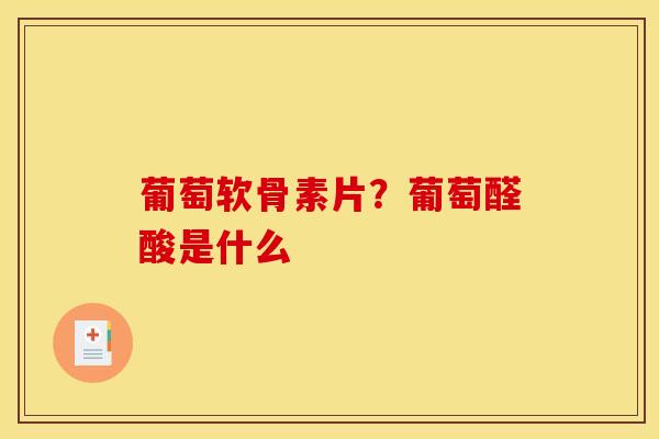 葡萄软骨素片?葡萄醛酸是什么 葡萄软骨素片?葡萄醛酸是什么