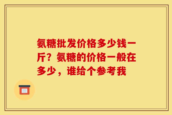 氨糖批发价格多少钱一斤？氨糖的价格一般在多少，谁给个参考我