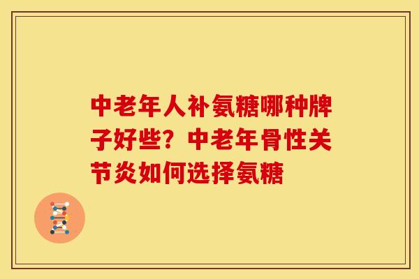 中老年人补氨糖哪种牌子好些？中老年骨性关节炎如何选择氨糖