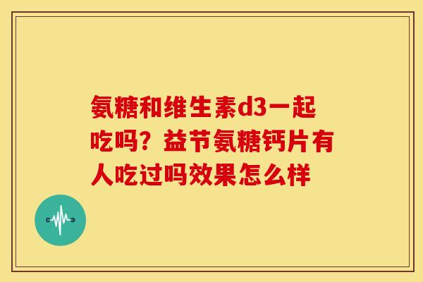 氨糖和维生素d3一起吃吗？益节氨糖钙片有人吃过吗效果怎么样