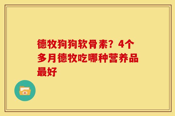 德牧狗狗软骨素？4个多月德牧吃哪种营养品最好