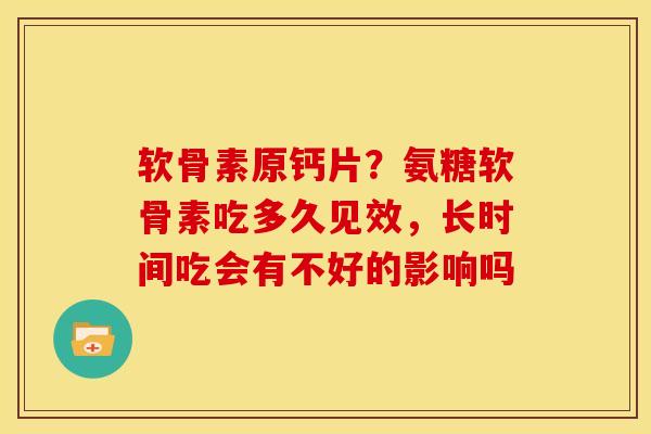 软骨素原钙片？氨糖软骨素吃多久见效，长时间吃会有不好的影响吗