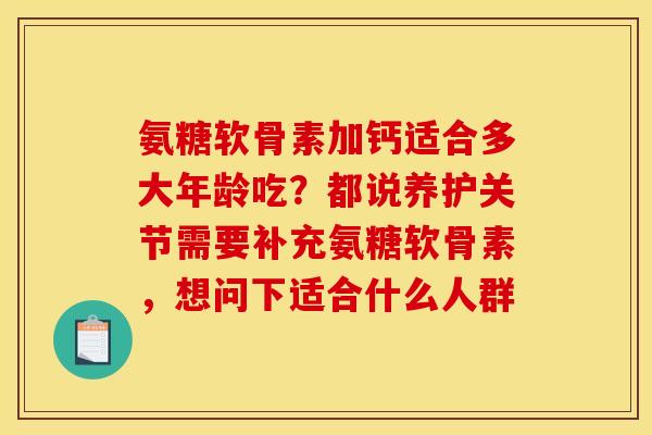 氨糖软骨素加钙适合多大年龄吃?都说养护关节需要补充氨糖软骨素,想问下适合什么人群 氨糖软骨素加钙适合多大年龄吃?都说养护关节需要补充氨糖软骨素,想问下适合什么人群