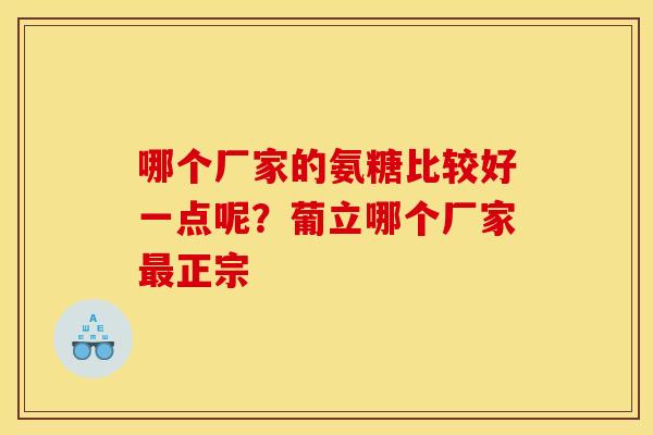 哪个厂家的氨糖比较好一点呢？葡立哪个厂家最正宗