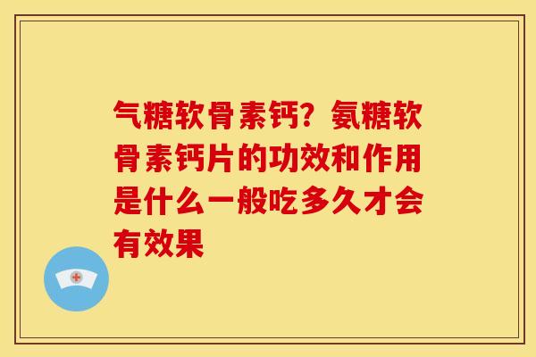 气糖软骨素钙？氨糖软骨素钙片的功效和作用是什么一般吃多久才会有效果